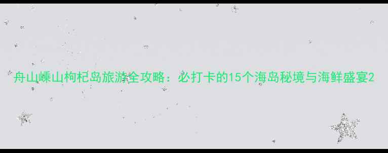 舟山嵊山枸杞岛旅游全攻略必打卡的15个海岛秘境与海鲜盛宴