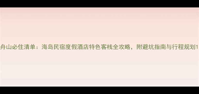 图片 舟山必住清单：海岛民宿度假酒店特色客栈全攻略，附避坑指南与行程规划1