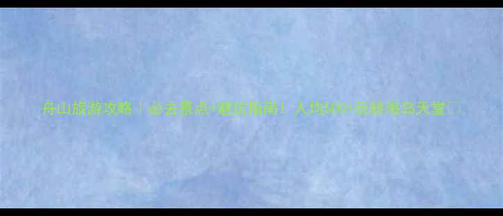舟山旅游攻略必去景点避坑指南人均500玩转海岛天堂