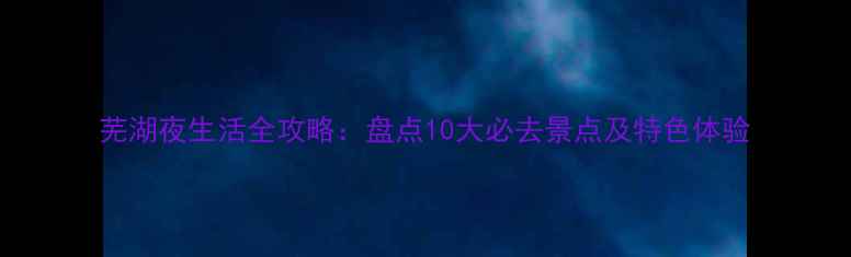 图片 芜湖夜生活全攻略：盘点10大必去景点及特色体验