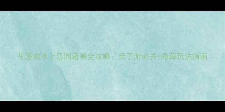 图片 花溪城水上乐园避暑全攻略：亲子游必去+隐藏玩法指南