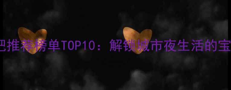 花都酒吧推荐榜单TOP10解锁城市夜生活的宝藏地图
