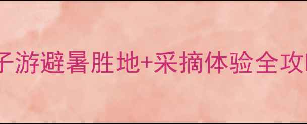 图片 花香果居旅游景区攻略：亲子游避暑胜地+采摘体验全攻略（附交通住宿门票指南）1