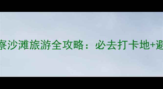 苍南鱼寮沙滩旅游全攻略必去打卡地避坑指南