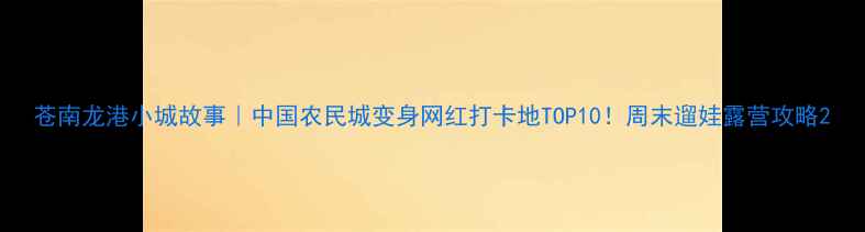 图片 苍南龙港小城故事｜中国农民城变身网红打卡地TOP10！周末遛娃露营攻略2