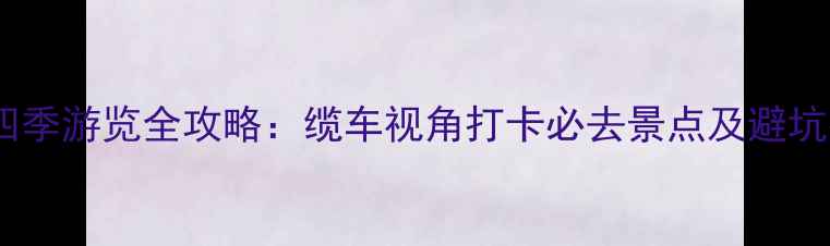 苍山四季游览全攻略缆车视角打卡必去景点及避坑指南