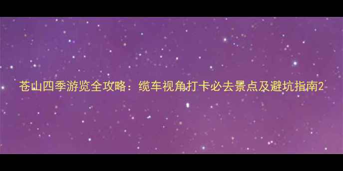 图片 苍山四季游览全攻略：缆车视角打卡必去景点及避坑指南2