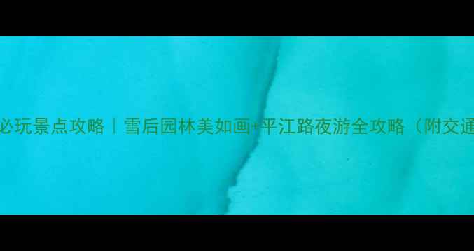 苏州2月必玩景点攻略雪后园林美如画平江路夜游全攻略附交通住宿