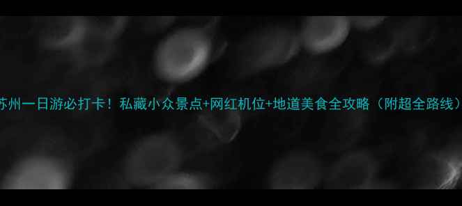 苏州一日游必打卡私藏小众景点网红机位地道美食全攻略附超全路线