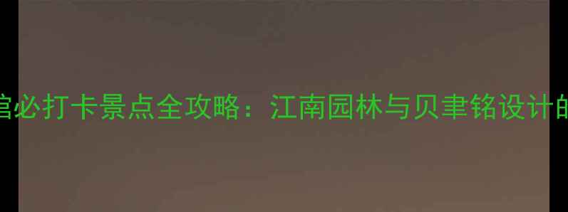 图片 苏州博物馆必打卡景点全攻略：江南园林与贝聿铭设计的艺术盛宴