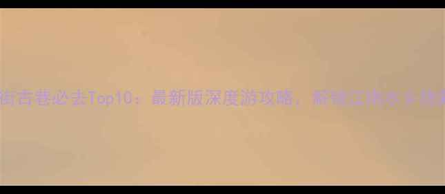 苏州古街古巷必去Top10最新版深度游攻略解锁江南水乡隐藏玩法