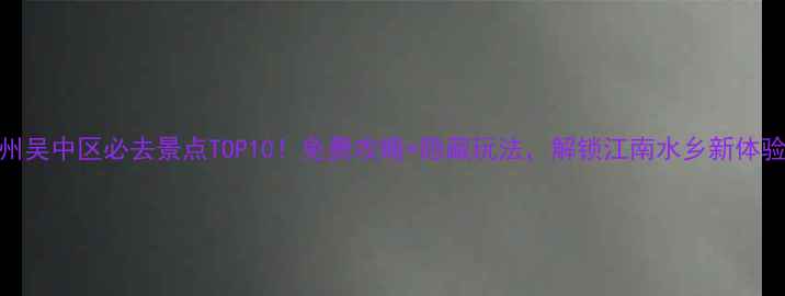 图片 苏州吴中区必去景点TOP10！免费攻略+隐藏玩法，解锁江南水乡新体验！