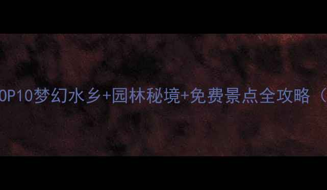 苏州必去景点TOP10梦幻水乡园林秘境免费景点全攻略附最新玩法