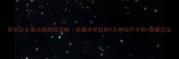 图片 苏州必去景点保姆级攻略｜收藏夹常驻的5大神仙打卡地+隐藏玩法