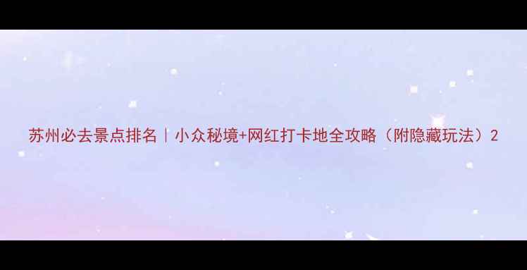 图片 苏州必去景点排名｜小众秘境+网红打卡地全攻略（附隐藏玩法）2