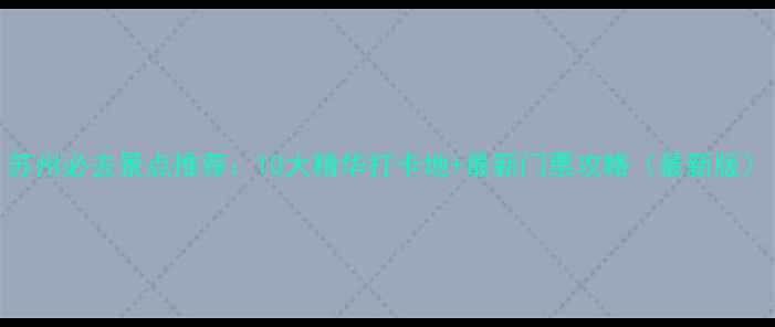 苏州必去景点推荐10大精华打卡地最新门票攻略最新版