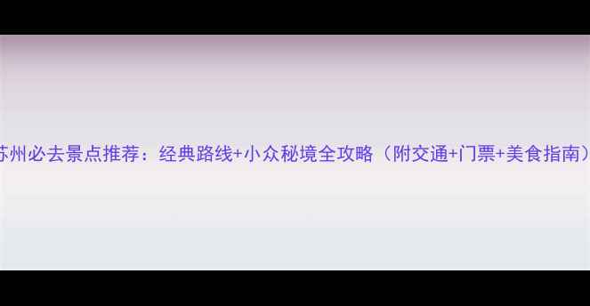图片 苏州必去景点推荐：经典路线+小众秘境全攻略（附交通+门票+美食指南）