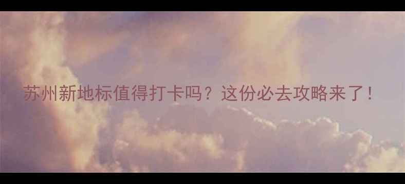 图片 苏州新地标值得打卡吗？这份必去攻略来了！