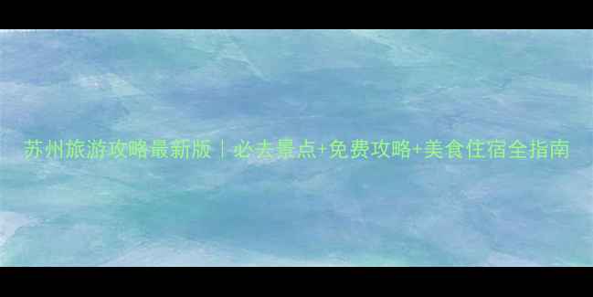 图片 苏州旅游攻略最新版｜必去景点+免费攻略+美食住宿全指南