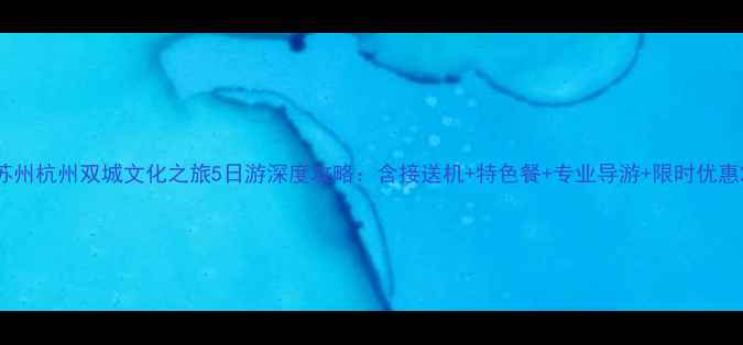 苏州杭州双城文化之旅5日游深度攻略含接送机特色餐专业导游限时优惠