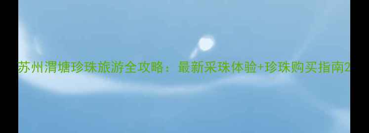 图片 苏州渭塘珍珠旅游全攻略：最新采珠体验+珍珠购买指南2