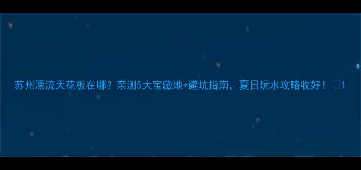 图片 苏州漂流天花板在哪？亲测5大宝藏地+避坑指南，夏日玩水攻略收好！🌊1