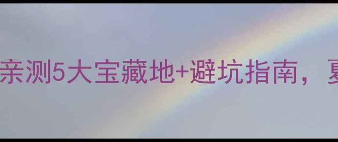 苏州漂流天花板在哪亲测5大宝藏地避坑指南夏日玩水攻略收好
