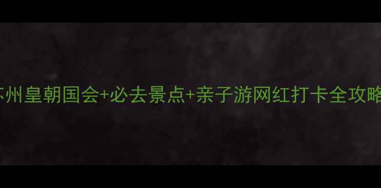 苏州皇朝国会必去景点亲子游网红打卡全攻略