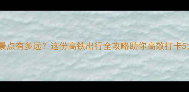 苏州站到热门景点有多远这份高铁出行全攻略助你高效打卡5大经典目的地