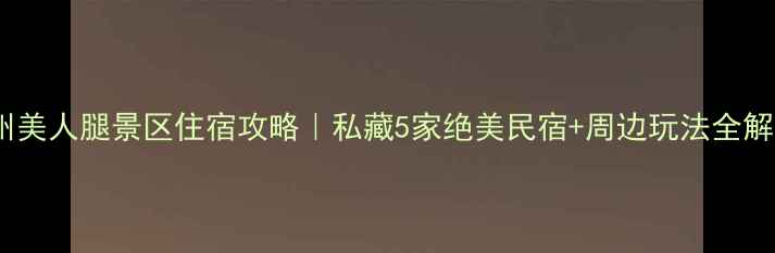 苏州美人腿景区住宿攻略私藏5家绝美民宿周边玩法全解锁