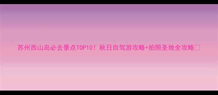 图片 苏州西山岛必去景点TOP10！秋日自驾游攻略+拍照圣地全攻略✨