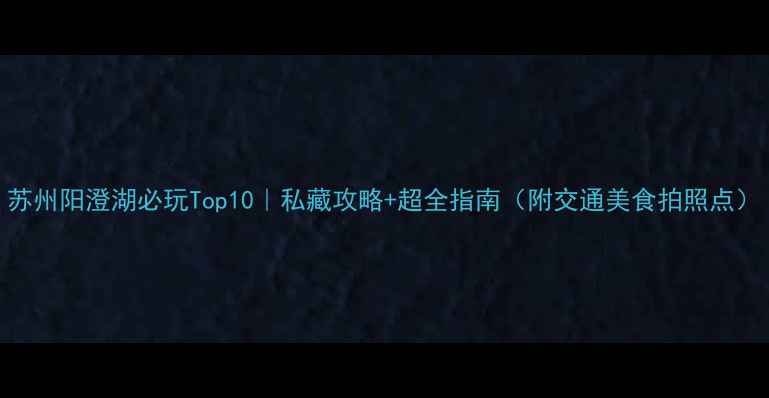 图片 苏州阳澄湖必玩Top10｜私藏攻略+超全指南（附交通美食拍照点）
