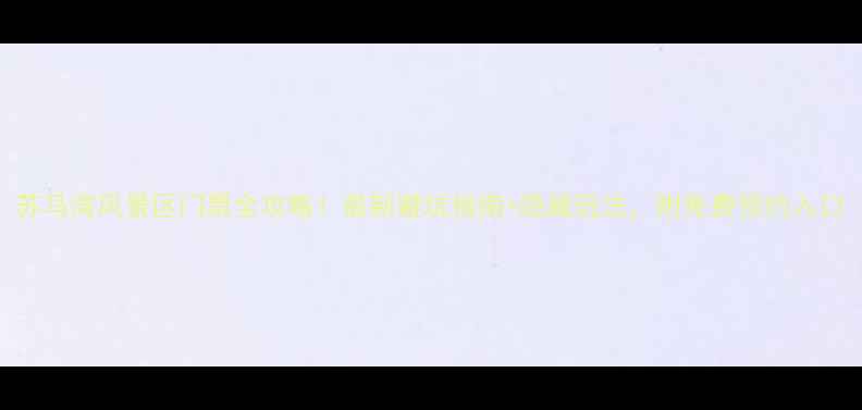 图片 苏马湾风景区门票全攻略！最新避坑指南+隐藏玩法，附免费预约入口