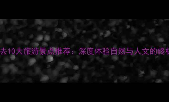 英国必去10大旅游景点推荐深度体验自然与人文的终极攻略