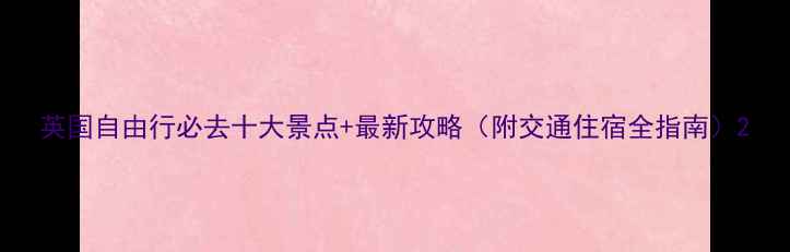 英国自由行必去十大景点最新攻略附交通住宿全指南