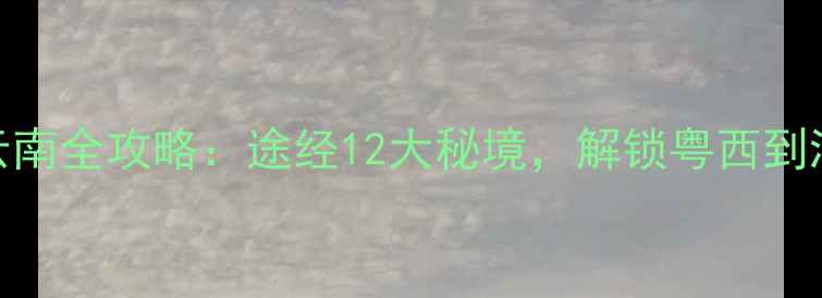图片 茂名出发自驾游云南全攻略：途经12大秘境，解锁粤西到滇南的绝美风景线
