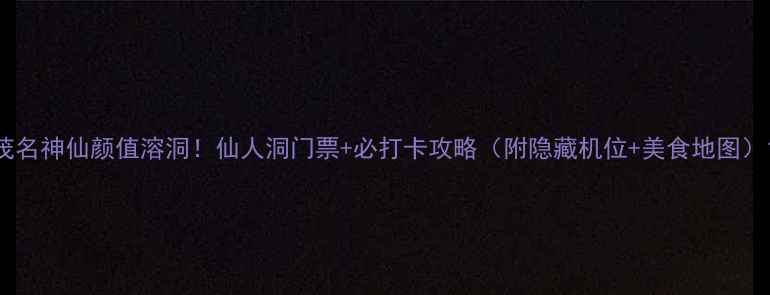 图片 茂名神仙颜值溶洞！仙人洞门票+必打卡攻略（附隐藏机位+美食地图）1