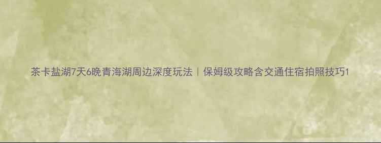 图片 茶卡盐湖7天6晚青海湖周边深度玩法｜保姆级攻略含交通住宿拍照技巧1