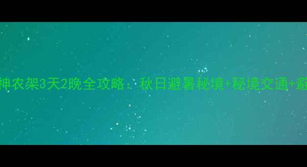 图片 荆州到神农架3天2晚全攻略：秋日避暑秘境+秘境交通+避坑指南