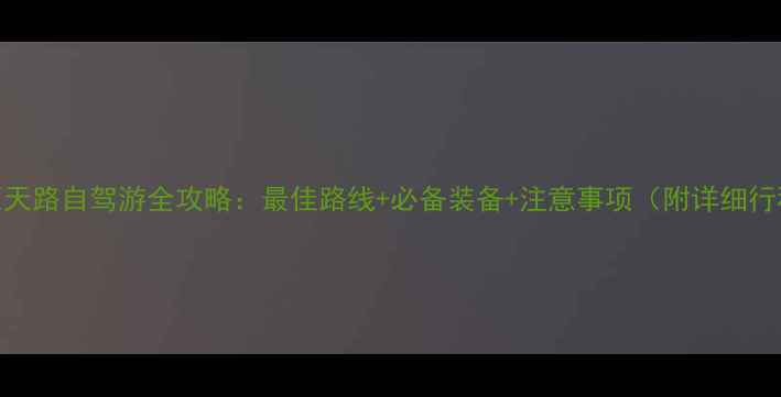 图片 草原天路自驾游全攻略：最佳路线+必备装备+注意事项（附详细行程）
