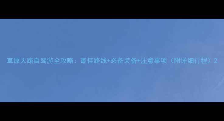 图片 草原天路自驾游全攻略：最佳路线+必备装备+注意事项（附详细行程）2