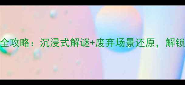 荒村公寓密室逃脱打卡全攻略沉浸式解谜废弃场景还原解锁废弃别墅的神秘日常
