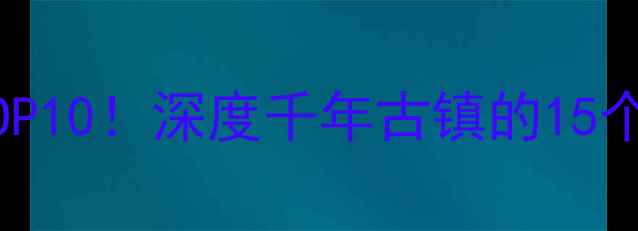 荣昌万灵古镇必去理由TOP10深度千年古镇的15个隐藏玩法附交通攻略
