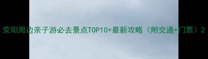 图片 荥阳周边亲子游必去景点TOP10+最新攻略（附交通+门票）2