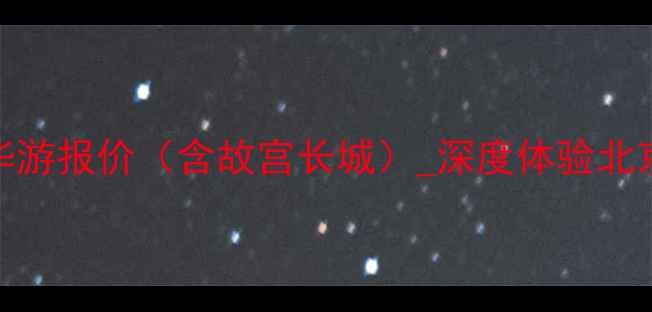 莆田到北京5日精华游报价含故宫长城深度体验北京文化最新价格表