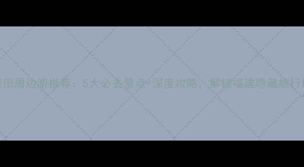 莆田周边游推荐5大必去景点深度攻略解锁福建隐藏旅行地