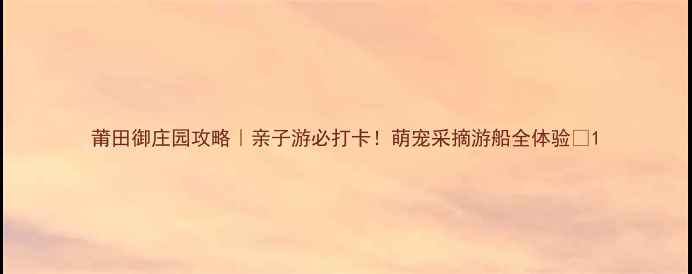 莆田御庄园攻略亲子游必打卡萌宠采摘游船全体验