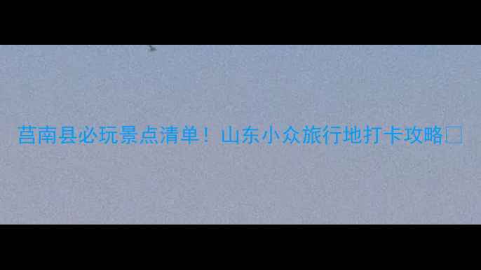 莒南县必玩景点清单山东小众旅行地打卡攻略