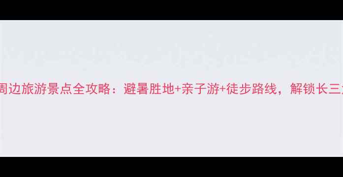 莫干山周边旅游景点全攻略避暑胜地亲子游徒步路线解锁长三角秘境