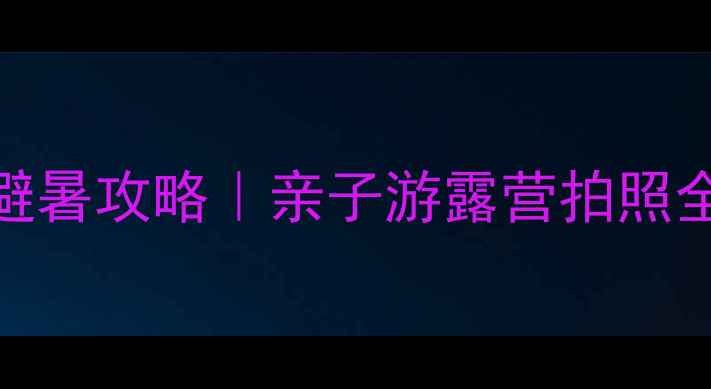 莫干山避暑攻略亲子游露营拍照全指南